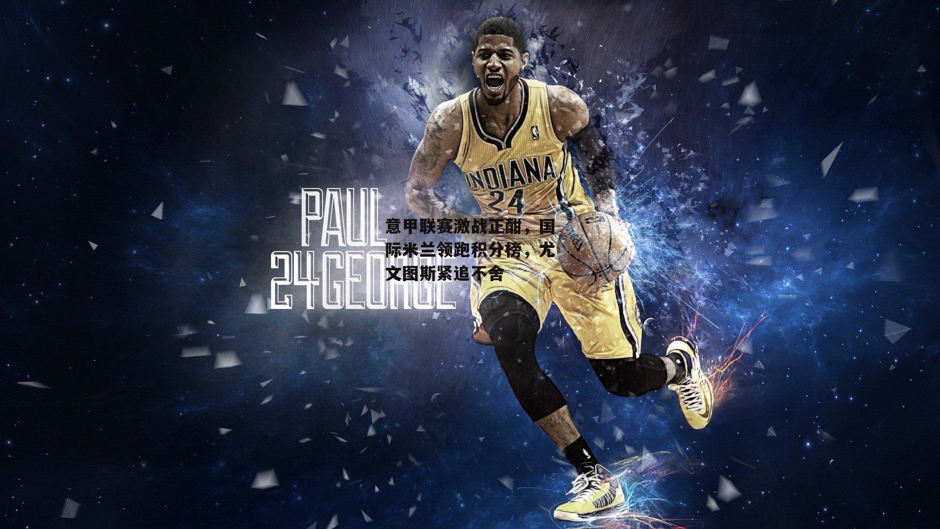 意甲联赛激战正酣,国际米兰领跑积分榜,尤文图斯紧追不舍