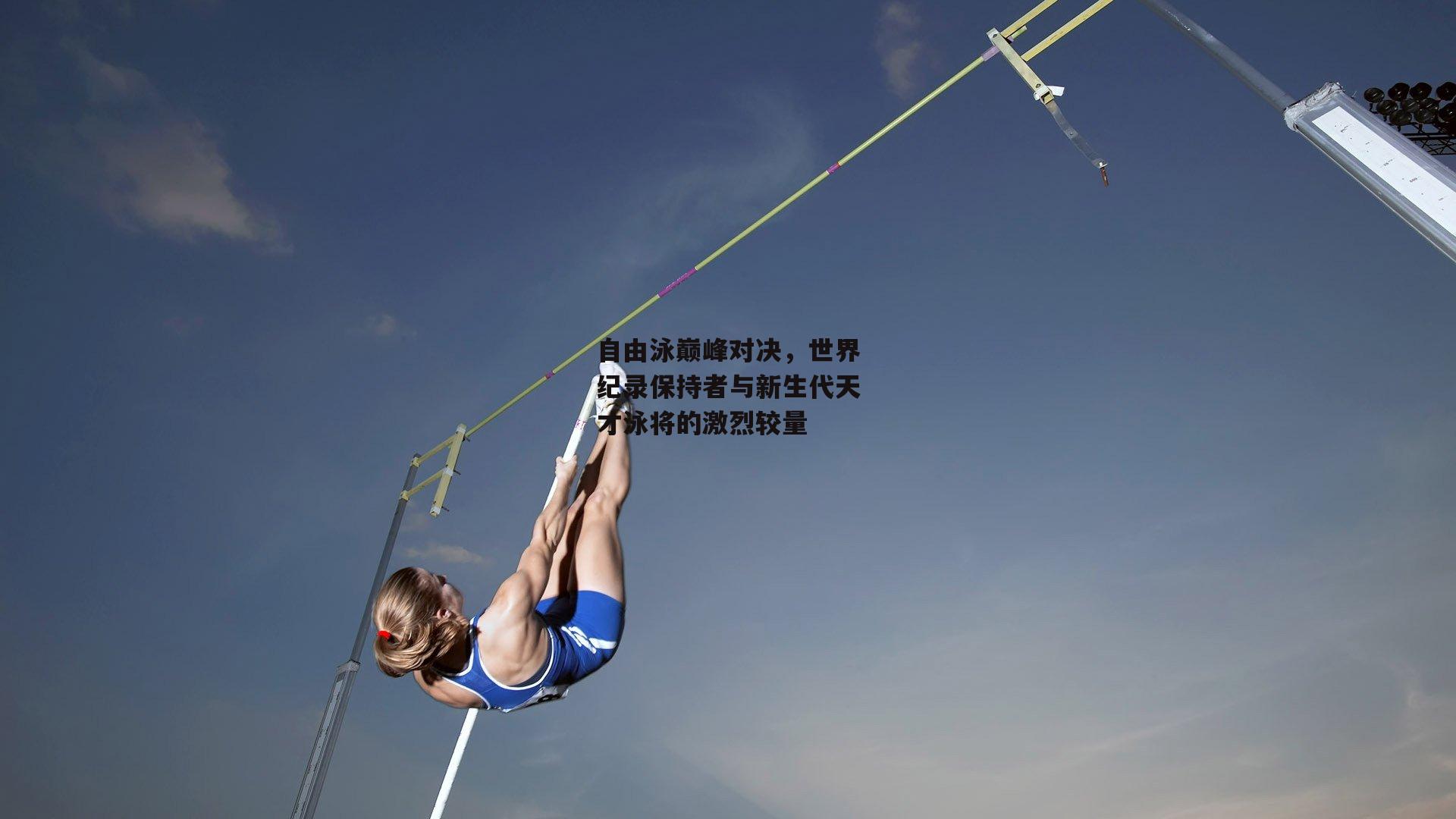 自由泳巅峰对决，世界纪录保持者与新生代天才泳将的激烈较量