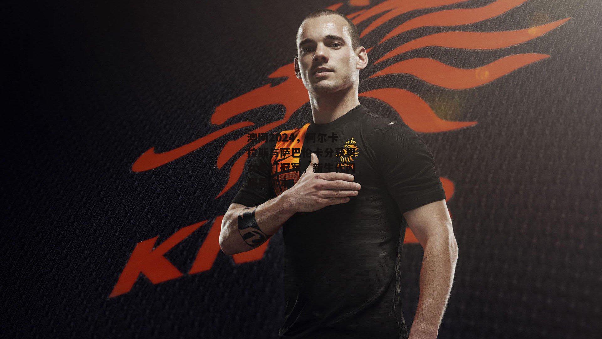 澳网2024，阿尔卡拉斯与萨巴伦卡分获男女单打冠军，新生代闪耀墨尔本