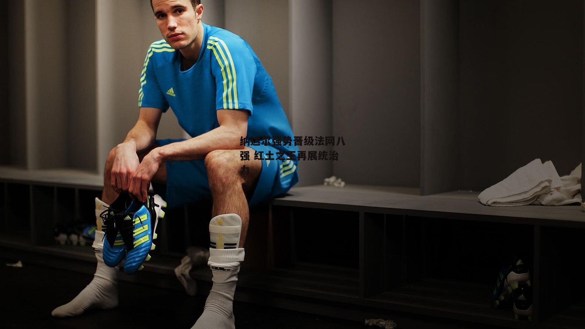 纳达尔强势晋级法网八强 红土之王再展统治力