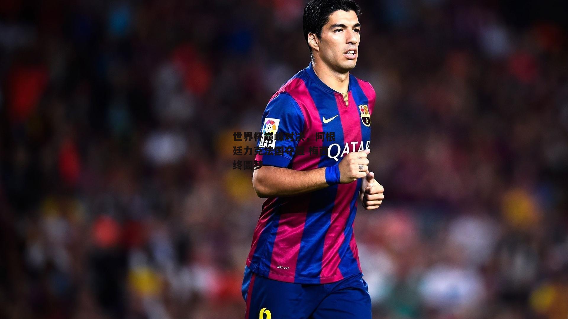 世界杯巅峰对决,阿根廷力克法国夺冠 梅西终圆梦