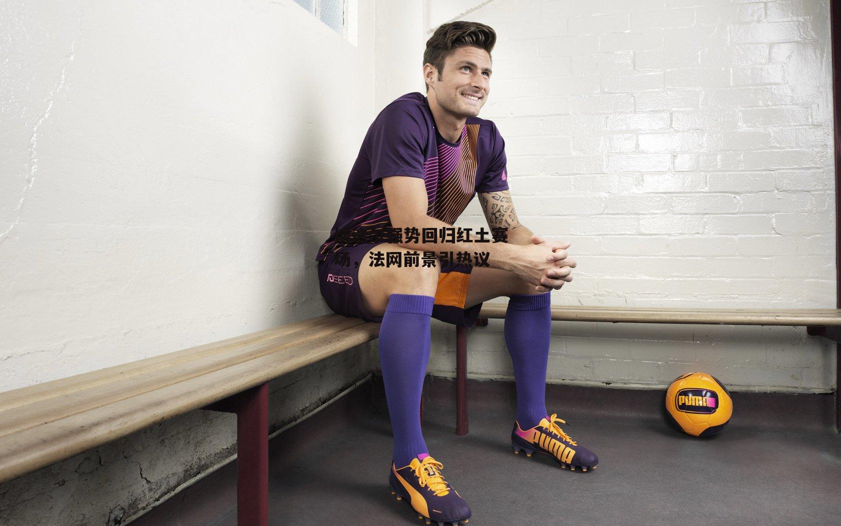 纳达尔强势回归红土赛场，法网前景引热议