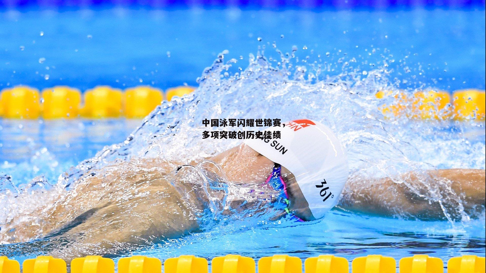 中国泳军闪耀世锦赛，多项突破创历史佳绩